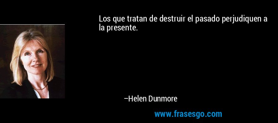 Los que tratan de destruir el pasado perjudiquen a la presente. – Helen Dunmore