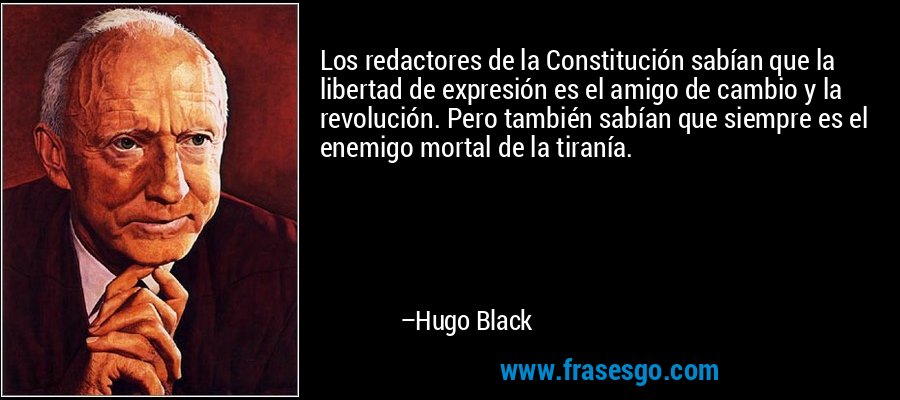 Los redactores de la Constitución sabían que la libertad de expresión es el amigo de cambio y la revolución. Pero también sabían que siempre es el enemigo mortal de la tiranía. – Hugo Black