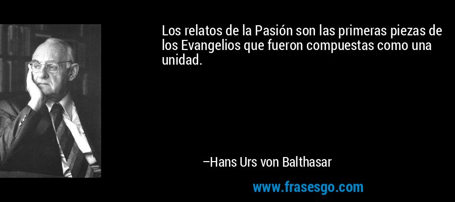 Los relatos de la Pasión son las primeras piezas de los Evangelios que fueron compuestas como una unidad. – Hans Urs von Balthasar