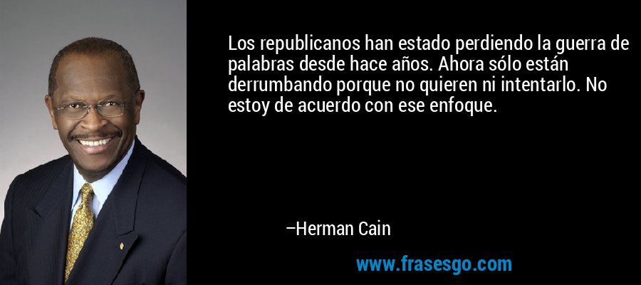 Los republicanos han estado perdiendo la guerra de palabras desde hace años. Ahora sólo están derrumbando porque no quieren ni intentarlo. No estoy de acuerdo con ese enfoque. – Herman Cain