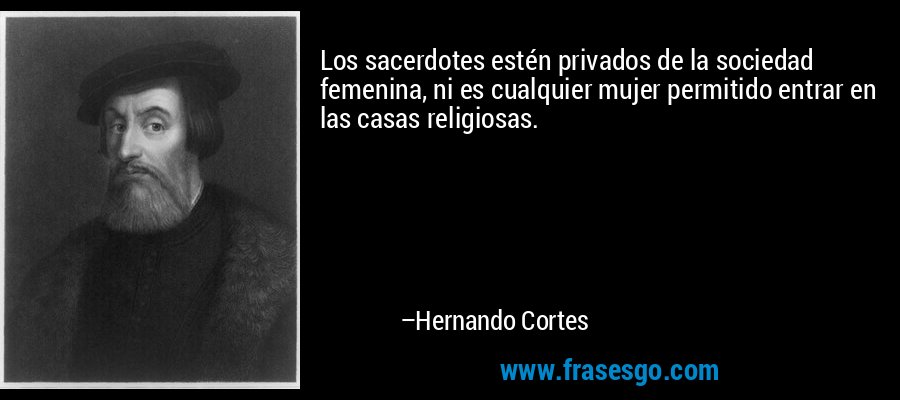 Los sacerdotes estén privados de la sociedad femenina, ni es cualquier mujer permitido entrar en las casas religiosas. – Hernando Cortes