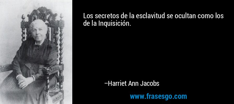 Los secretos de la esclavitud se ocultan como los de la Inquisición. – Harriet Ann Jacobs