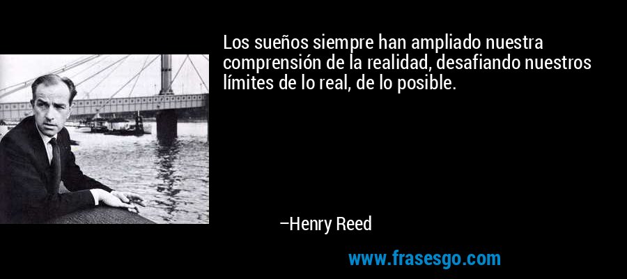 Los sueños siempre han ampliado nuestra comprensión de la realidad, desafiando nuestros límites de lo real, de lo posible. – Henry Reed