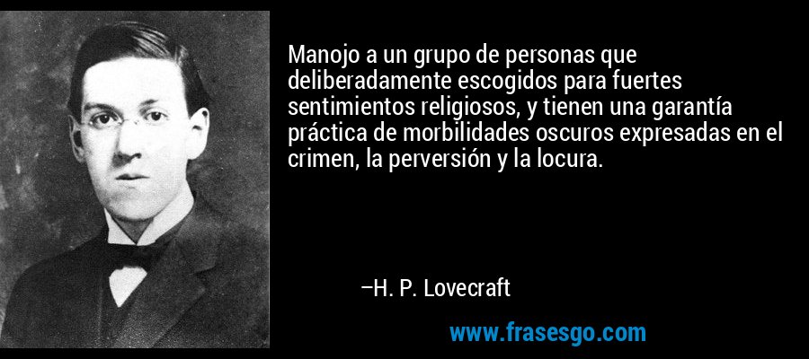 Manojo a un grupo de personas que deliberadamente escogidos para fuertes sentimientos religiosos, y tienen una garantía práctica de morbilidades oscuros expresadas en el crimen, la perversión y la locura. – H. P. Lovecraft