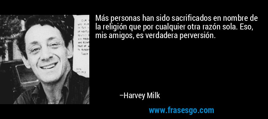 Más personas han sido sacrificados en nombre de la religión que por cualquier otra razón sola. Eso, mis amigos, es verdadera perversión. – Harvey Milk