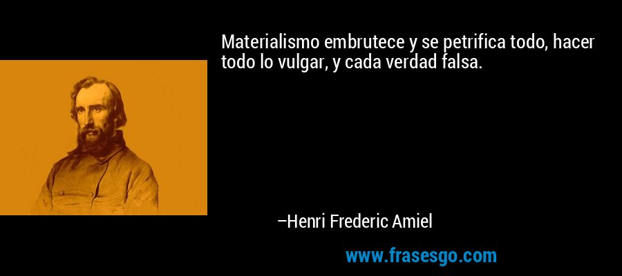 Materialismo embrutece y se petrifica todo, hacer todo lo vulgar, y cada verdad falsa. – Henri Frederic Amiel