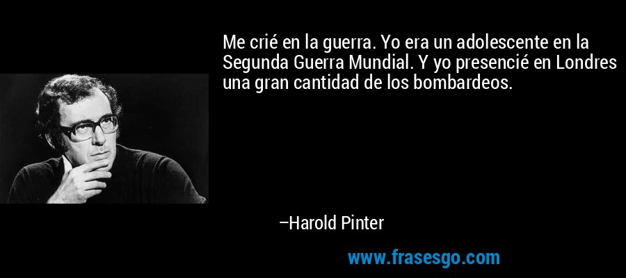 Me crié en la guerra. Yo era un adolescente en la Segunda Guerra Mundial. Y yo presencié en Londres una gran cantidad de los bombardeos. – Harold Pinter