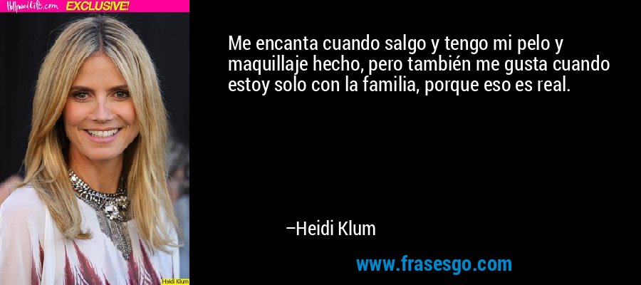 Me encanta cuando salgo y tengo mi pelo y maquillaje hecho, pero también me gusta cuando estoy solo con la familia, porque eso es real. – Heidi Klum