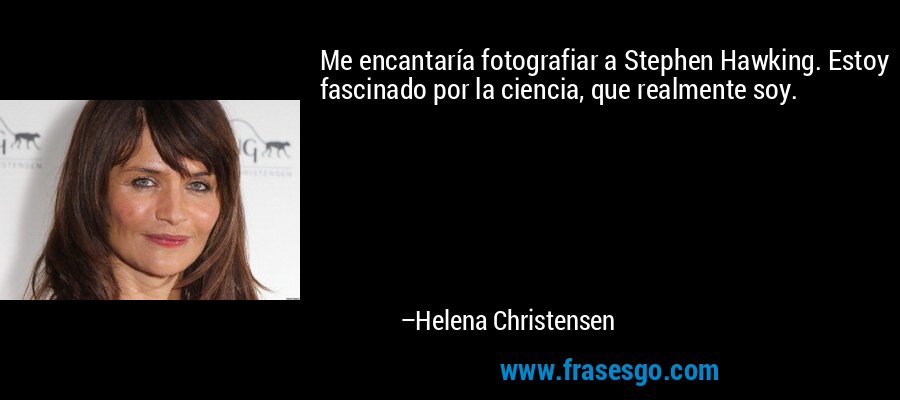 Me encantaría fotografiar a Stephen Hawking. Estoy fascinado por la ciencia, que realmente soy. – Helena Christensen