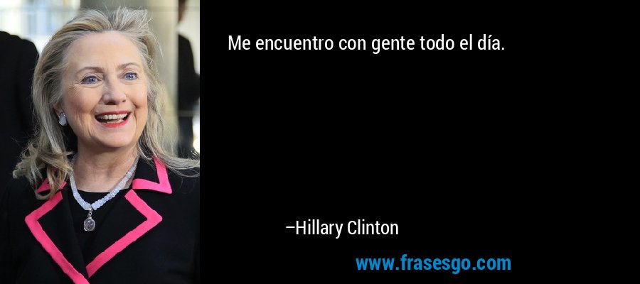 Me encuentro con gente todo el día. – Hillary Clinton
