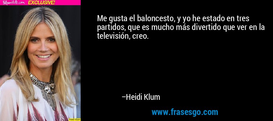 Me gusta el baloncesto, y yo he estado en tres partidos, que es mucho más divertido que ver en la televisión, creo. – Heidi Klum