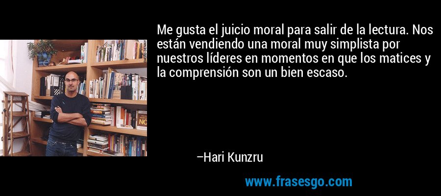 Me gusta el juicio moral para salir de la lectura. Nos están vendiendo una moral muy simplista por nuestros líderes en momentos en que los matices y la comprensión son un bien escaso. – Hari Kunzru