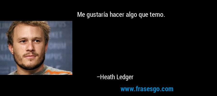 Me gustaría hacer algo que temo. – Heath Ledger