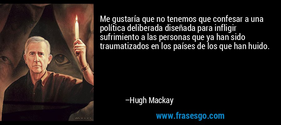 Me gustaría que no tenemos que confesar a una política deliberada diseñada para infligir sufrimiento a las personas que ya han sido traumatizados en los países de los que han huido. – Hugh Mackay