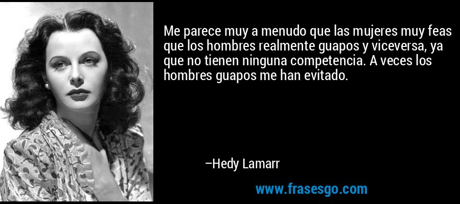 Me parece muy a menudo que las mujeres muy feas que los hombres realmente guapos y viceversa, ya que no tienen ninguna competencia. A veces los hombres guapos me han evitado. – Hedy Lamarr