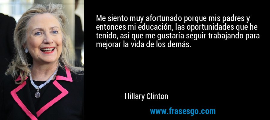 Me siento muy afortunado porque mis padres y entonces mi educación, las oportunidades que he tenido, así que me gustaría seguir trabajando para mejorar la vida de los demás. – Hillary Clinton