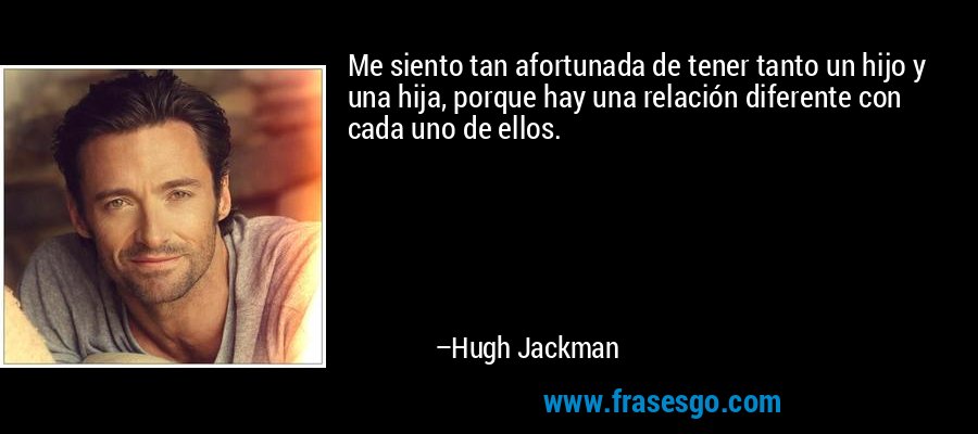 Me siento tan afortunada de tener tanto un hijo y una hija, porque hay una relación diferente con cada uno de ellos. – Hugh Jackman