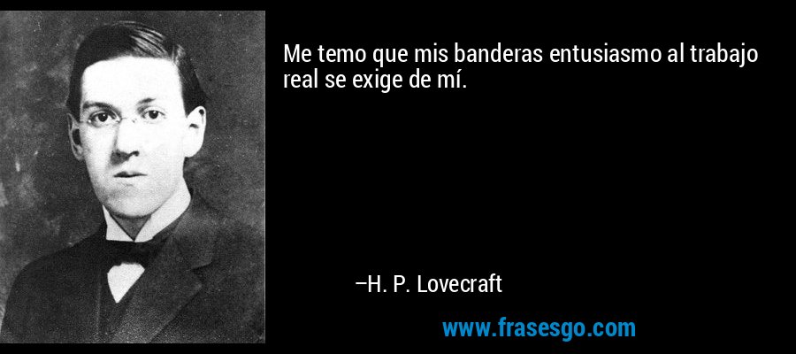 Me temo que mis banderas entusiasmo al trabajo real se exige de mí. – H. P. Lovecraft