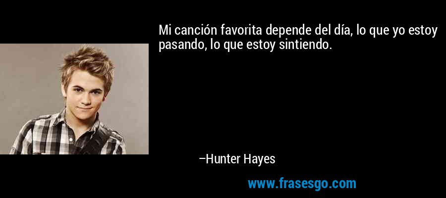 Mi canción favorita depende del día, lo que yo estoy pasando, lo que estoy sintiendo. – Hunter Hayes
