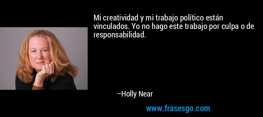 Mi creatividad y mi trabajo político están vinculados. Yo no hago este trabajo por culpa o de responsabilidad. – Holly Near