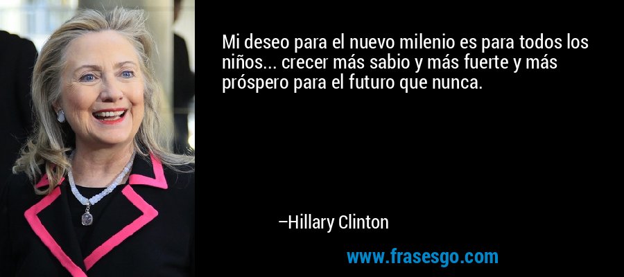 Mi deseo para el nuevo milenio es para todos los niños... crecer más sabio y más fuerte y más próspero para el futuro que nunca. – Hillary Clinton