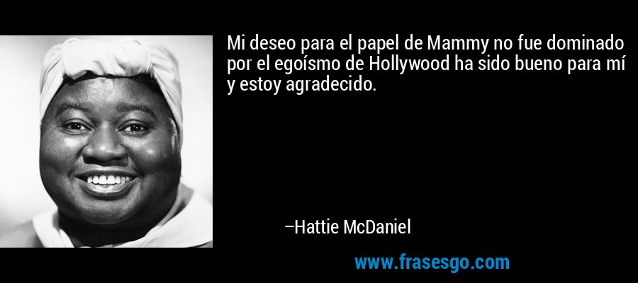 Mi deseo para el papel de Mammy no fue dominado por el egoísmo de Hollywood ha sido bueno para mí y estoy agradecido. – Hattie McDaniel