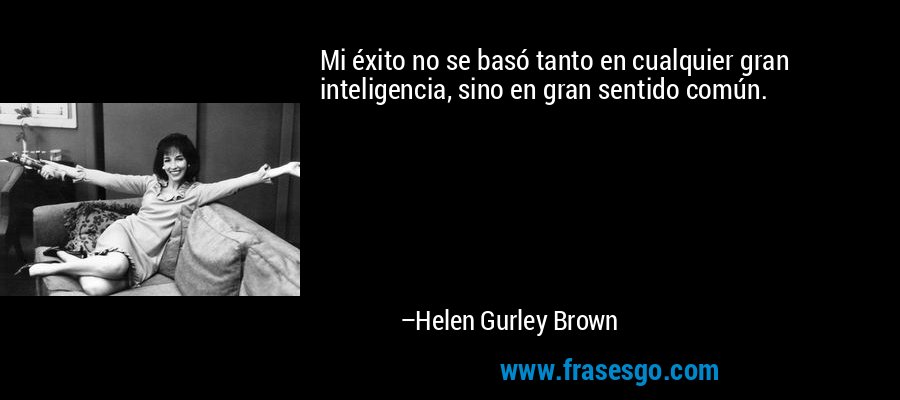 Mi éxito no se basó tanto en cualquier gran inteligencia, sino en gran sentido común. – Helen Gurley Brown
