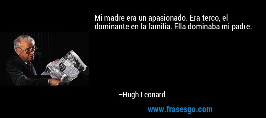 Mi madre era un apasionado. Era terco, el dominante en la familia. Ella dominaba mi padre. – Hugh Leonard