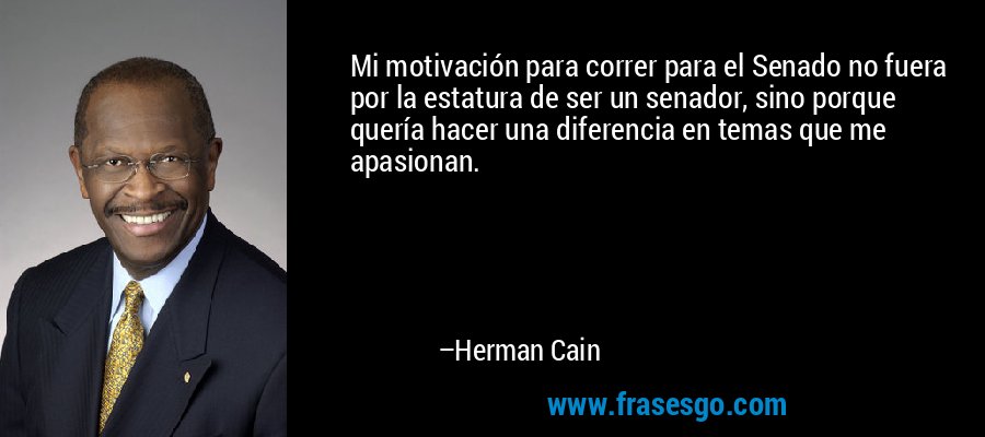 Mi motivación para correr para el Senado no fuera por la estatura de ser un senador, sino porque quería hacer una diferencia en temas que me apasionan. – Herman Cain