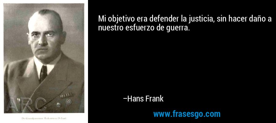 Mi objetivo era defender la justicia, sin hacer daño a nuestro esfuerzo de guerra. – Hans Frank