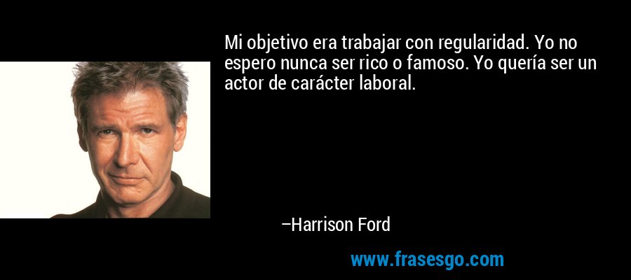 Mi objetivo era trabajar con regularidad. Yo no espero nunca ser rico o famoso. Yo quería ser un actor de carácter laboral. – Harrison Ford