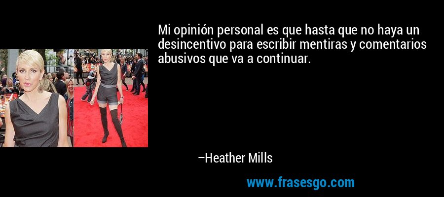 Mi opinión personal es que hasta que no haya un desincentivo para escribir mentiras y comentarios abusivos que va a continuar. – Heather Mills