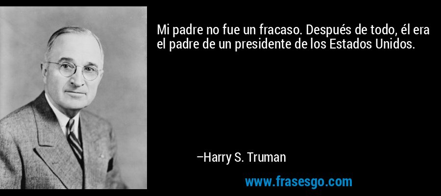 Mi padre no fue un fracaso. Después de todo, él era el padre de un presidente de los Estados Unidos. – Harry S. Truman