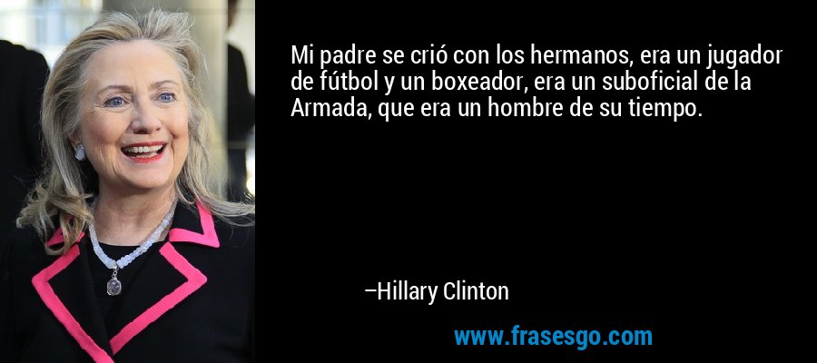 Mi padre se crió con los hermanos, era un jugador de fútbol y un boxeador, era un suboficial de la Armada, que era un hombre de su tiempo. – Hillary Clinton