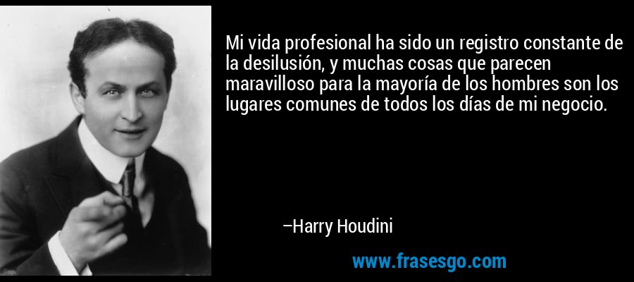 Mi vida profesional ha sido un registro constante de la desilusión, y muchas cosas que parecen maravilloso para la mayoría de los hombres son los lugares comunes de todos los días de mi negocio. – Harry Houdini