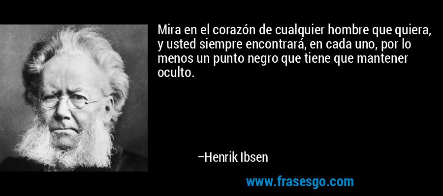 Mira en el corazón de cualquier hombre que quiera, y usted siempre encontrará, en cada uno, por lo menos un punto negro que tiene que mantener oculto. – Henrik Ibsen