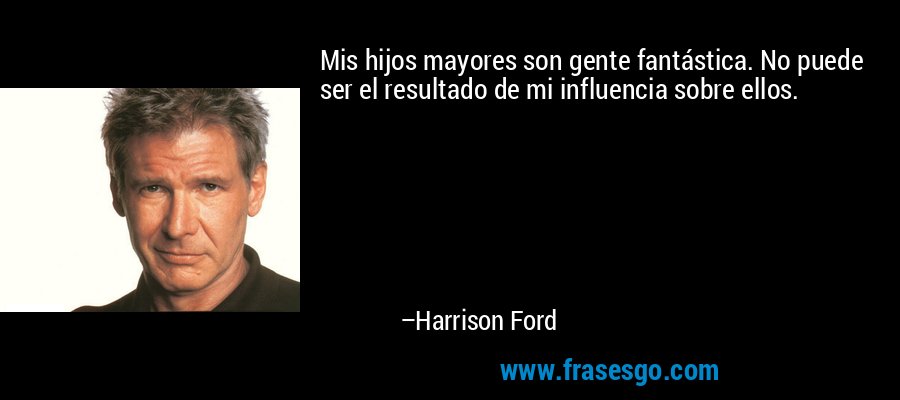 Mis hijos mayores son gente fantástica. No puede ser el resultado de mi influencia sobre ellos. – Harrison Ford