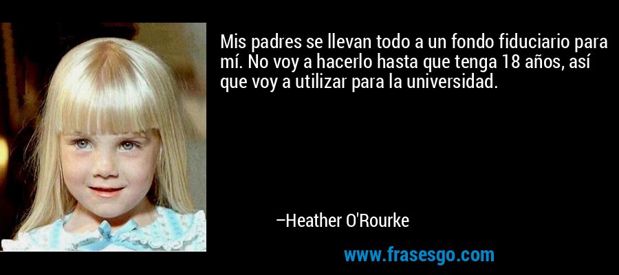 Mis padres se llevan todo a un fondo fiduciario para mí. No voy a hacerlo hasta que tenga 18 años, así que voy a utilizar para la universidad. – Heather O'Rourke