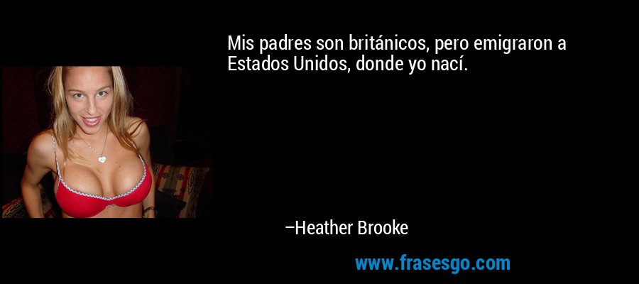 Mis padres son británicos, pero emigraron a Estados Unidos, donde yo nací. – Heather Brooke
