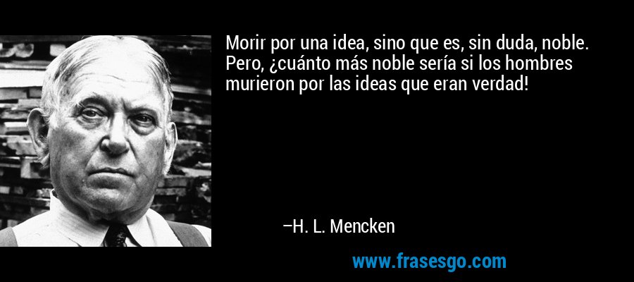 Morir por una idea, sino que es, sin duda, noble. Pero, ¿cuánto más noble sería si los hombres murieron por las ideas que eran verdad! – H. L. Mencken
