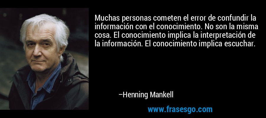 Muchas personas cometen el error de confundir la información con el conocimiento. No son la misma cosa. El conocimiento implica la interpretación de la información. El conocimiento implica escuchar. – Henning Mankell