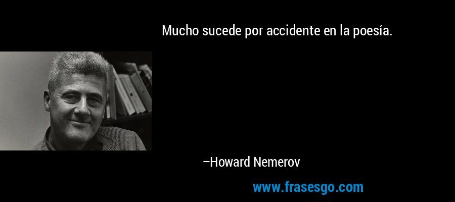 Mucho sucede por accidente en la poesía. – Howard Nemerov