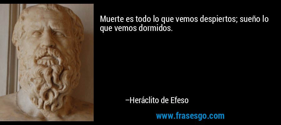 Muerte es todo lo que vemos despiertos; sueño lo que vemos dormidos. – Heráclito de Efeso