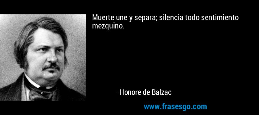 Muerte une y separa; silencia todo sentimiento mezquino. – Honore de Balzac