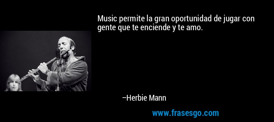 Music permite la gran oportunidad de jugar con gente que te enciende y te amo. – Herbie Mann