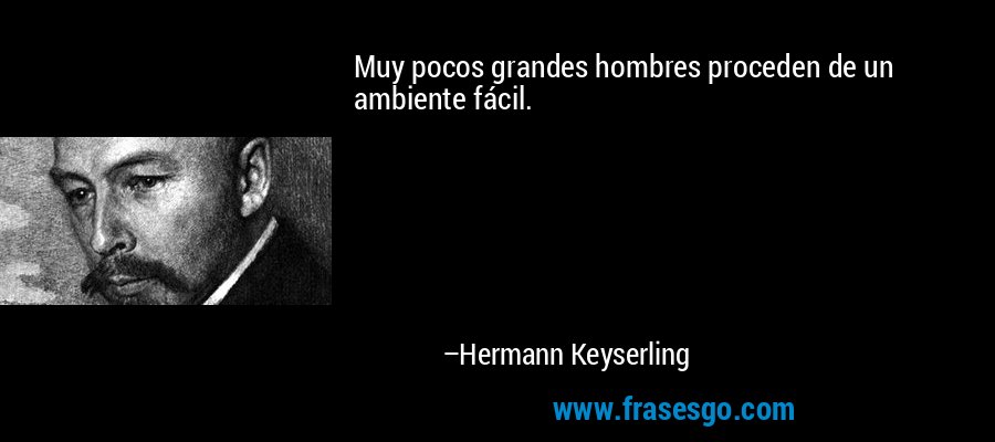 Muy pocos grandes hombres proceden de un ambiente fácil. – Hermann Keyserling