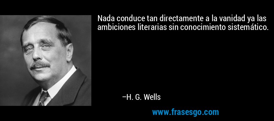 Nada conduce tan directamente a la vanidad ya las ambiciones literarias sin conocimiento sistemático. – H. G. Wells