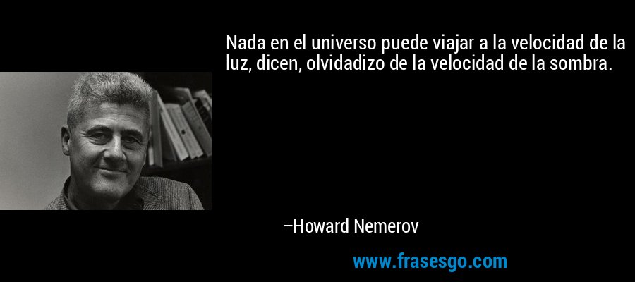 Nada en el universo puede viajar a la velocidad de la luz, dicen, olvidadizo de la velocidad de la sombra. – Howard Nemerov