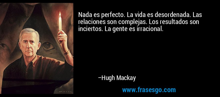 Nada es perfecto. La vida es desordenada. Las relaciones son complejas. Los resultados son inciertos. La gente es irracional. – Hugh Mackay