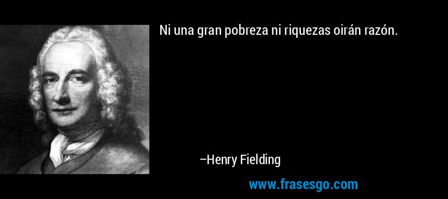 Ni una gran pobreza ni riquezas oirán razón. – Henry Fielding